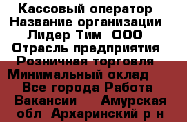 Кассовый оператор › Название организации ­ Лидер Тим, ООО › Отрасль предприятия ­ Розничная торговля › Минимальный оклад ­ 1 - Все города Работа » Вакансии   . Амурская обл.,Архаринский р-н